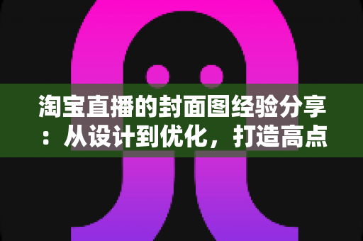 淘宝直播的封面图经验分享:从设计到优化,打造高点击率直播间的实战指南 淘宝直播的封面图经验分享:从设计到优化,打造高点击率直播间的实战指南