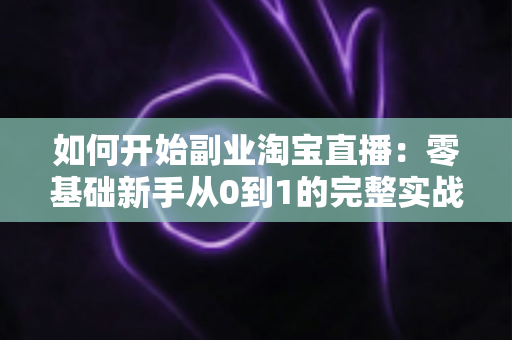 如何开始副业淘宝直播:零基础新手从0到1的完整实战指南(步骤、设备、话术与变现全解析) 如何开始副业淘宝直播:零基础新手从0到1的完整实战指南(步骤、设备、话术与变现全解析)