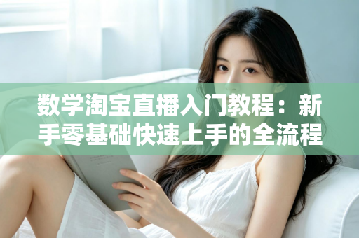 数学淘宝直播入门教程:新手零基础快速上手的全流程实战指南 数学淘宝直播入门教程:新手零基础快速上手的全流程实战指南