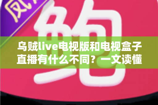 乌贼live电视版和电视盒子直播有什么不同?一文读懂两大观影方案的核心差异与选择指南 乌贼live电视版和电视盒子直播有什么不同?一文读懂两大观影方案的核心差异与选择指南