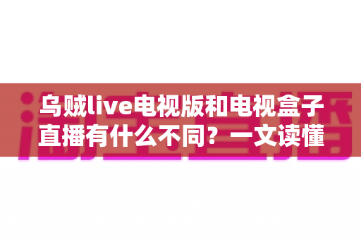 乌贼live电视版和电视盒子直播有什么不同?一文读懂两大观影方案的核心差异与选择指南 乌贼live电视版和电视盒子直播有什么不同?一文读懂两大观影方案的核心差异与选择指南