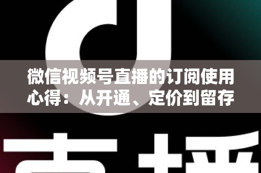 微信视频号直播的订阅使用心得:从开通、定价到留存的全程实战指南 微信视频号直播的订阅使用心得:从开通、定价到留存的全程实战指南