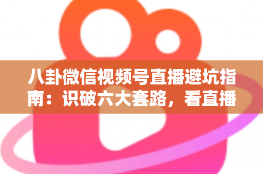 八卦微信视频号直播避坑指南:识破六大套路,看直播不花冤枉钱的实用手册 八卦微信视频号直播避坑指南:识破六大套路,看直播不花冤枉钱的实用手册