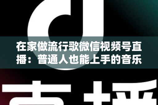 在家做流行歌微信视频号直播:普通人也能上手的音乐副业指南 在家做流行歌微信视频号直播:普通人也能上手的音乐副业指南
