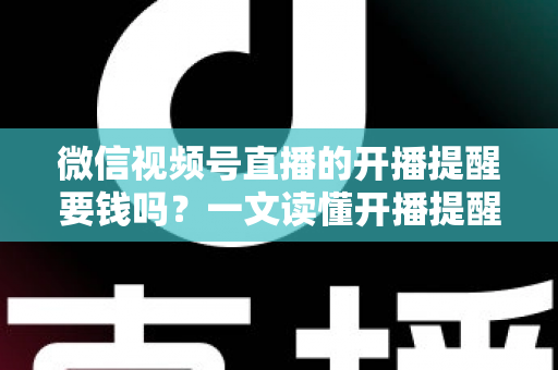 微信视频号直播的开播提醒要钱吗?一文读懂开播提醒功能的费用真相与实用技巧 微信视频号直播的开播提醒要钱吗?一文读懂开播提醒功能的费用真相与实用技巧
