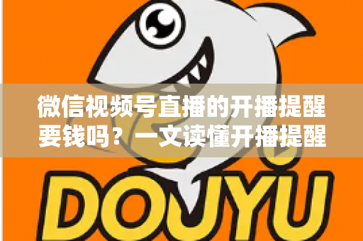 微信视频号直播的开播提醒要钱吗?一文读懂开播提醒功能的费用真相与实用技巧 微信视频号直播的开播提醒要钱吗?一文读懂开播提醒功能的费用真相与实用技巧
