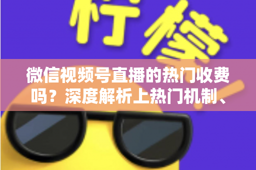 微信视频号直播的热门收费吗?深度解析上热门机制、免费技巧与避坑指南 微信视频号直播的热门收费吗?深度解析上热门机制、免费技巧与避坑指南