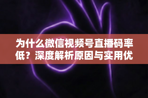 为什么微信视频号直播码率低?深度解析原因与实用优化指南 为什么微信视频号直播码率低?深度解析原因与实用优化指南