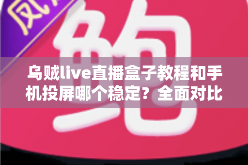 乌贼live直播盒子教程和手机投屏哪个稳定？全面对比分析与实用选择指南
