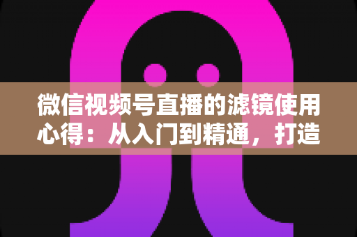 微信视频号直播的滤镜使用心得:从入门到精通,打造高颜值高人气直播间的实用指南 微信视频号直播的滤镜使用心得:从入门到精通,打造高颜值高人气直播间的实用指南