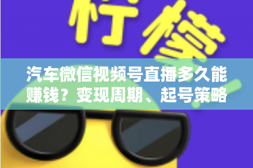 汽车微信视频号直播多久能赚钱?变现周期、起号策略与实战指南全解析 汽车微信视频号直播多久能赚钱?变现周期、起号策略与实战指南全解析