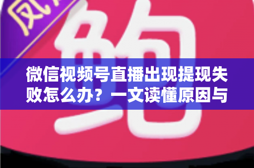 微信视频号直播出现提现失败怎么办?一文读懂原因与实用解决方案 微信视频号直播出现提现失败怎么办?一文读懂原因与实用解决方案
