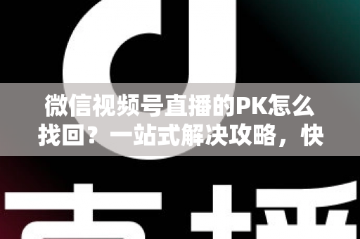 微信视频号直播的PK怎么找回？一站式解决攻略，快速恢复直播PK功能与回放记录