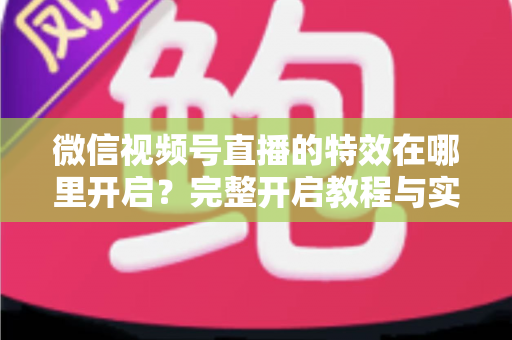 微信视频号直播的特效在哪里开启?完整开启教程与实用技巧一文读懂 微信视频号直播的特效在哪里开启?完整开启教程与实用技巧一文读懂