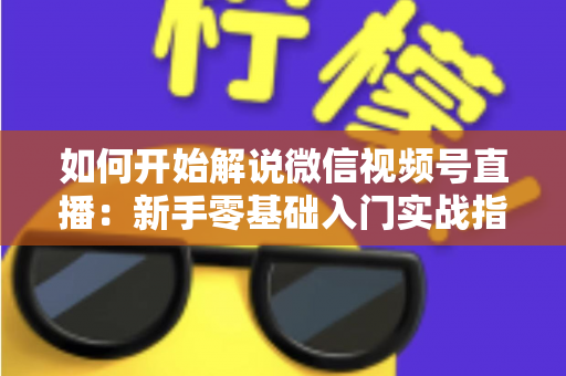 如何开始解说微信视频号直播:新手零基础入门实战指南 如何开始解说微信视频号直播:新手零基础入门实战指南