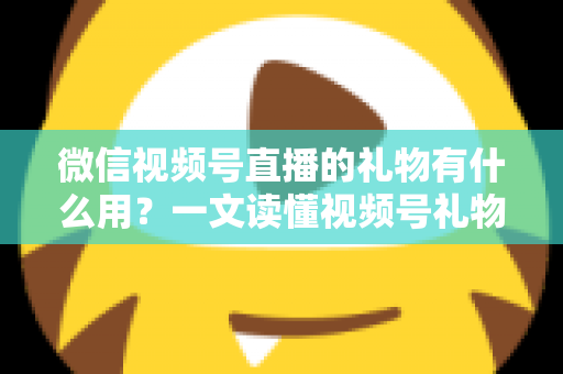 微信视频号直播的礼物有什么用？一文读懂视频号礼物功能、收益机制与实用玩法