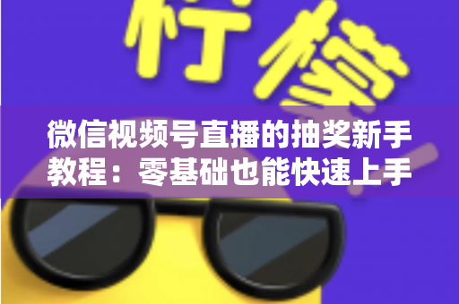 微信视频号直播的抽奖新手教程：零基础也能快速上手的直播间抽奖实操指南