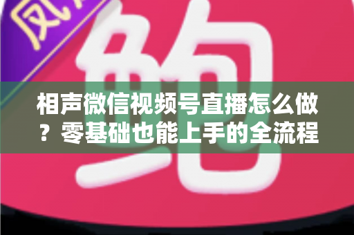 相声微信视频号直播怎么做?零基础也能上手的全流程实战指南 相声微信视频号直播怎么做?零基础也能上手的全流程实战指南