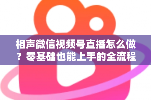 相声微信视频号直播怎么做？零基础也能上手的全流程实战指南