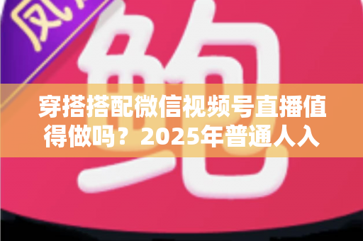 穿搭搭配微信视频号直播值得做吗?2025年普通人入局穿搭赛道的深度分析与实操指南 穿搭搭配微信视频号直播值得做吗?2025年普通人入局穿搭赛道的深度分析与实操指南