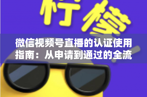 微信视频号直播的认证使用指南：从申请到通过的全流程实操手册