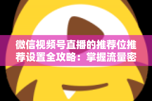微信视频号直播的推荐位推荐设置全攻略：掌握流量密码，让直播间曝光翻倍的实操指南