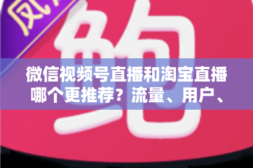 微信视频号直播和淘宝直播哪个更推荐?流量、用户、成本三维对比与选型全指南 微信视频号直播和淘宝直播哪个更推荐?流量、用户、成本三维对比与选型全指南