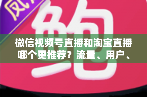 微信视频号直播和淘宝直播哪个更推荐?流量、用户、成本三维对比与选型全指南 微信视频号直播和淘宝直播哪个更推荐?流量、用户、成本三维对比与选型全指南