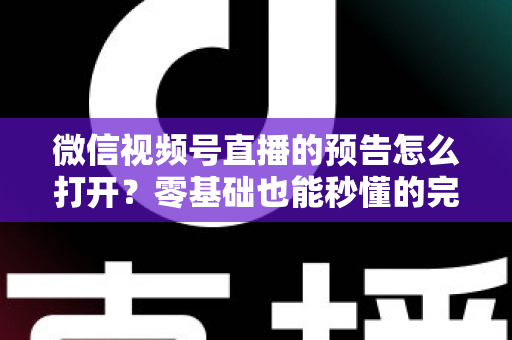 微信视频号直播的预告怎么打开？零基础也能秒懂的完整操作指南与实用技巧