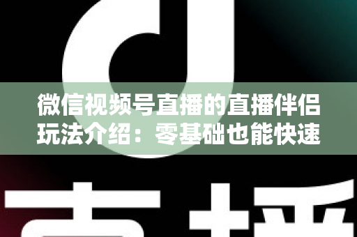 微信视频号直播的直播伴侣玩法介绍：零基础也能快速上手的直播全攻略