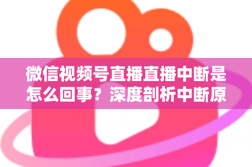微信视频号直播直播中断是怎么回事?深度剖析中断原因与实用应对方案,助你稳定开播不掉线 微信视频号直播直播中断是怎么回事?深度剖析中断原因与实用应对方案,助你稳定开播不掉线