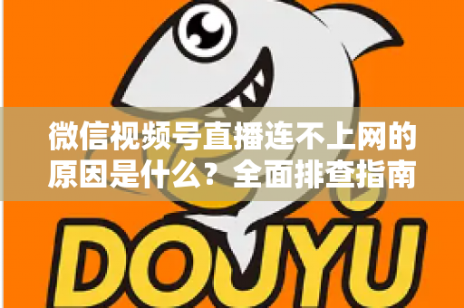 微信视频号直播连不上网的原因是什么？全面排查指南与实用解决方案大公开