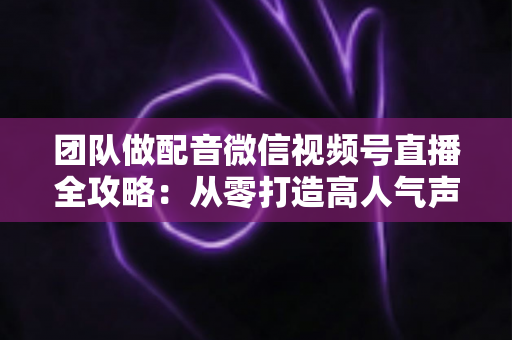 团队做配音微信视频号直播全攻略:从零打造高人气声音直播间的实战指南 团队做配音微信视频号直播全攻略:从零打造高人气声音直播间的实战指南