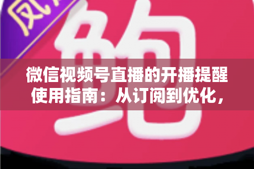 微信视频号直播的开播提醒使用指南：从订阅到优化，一文掌握全部操作细节