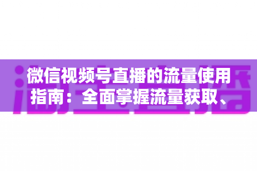 微信视频号直播的流量使用指南:全面掌握流量获取、运营与转化的核心策略 微信视频号直播的流量使用指南:全面掌握流量获取、运营与转化的核心策略
