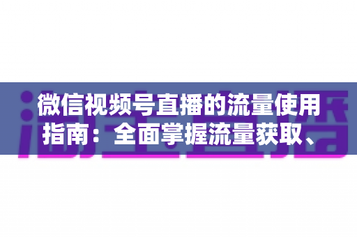 微信视频号直播的流量使用指南：全面掌握流量获取、运营与转化的核心策略