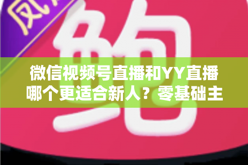 微信视频号直播和YY直播哪个更适合新人?零基础主播选平台避坑全指南 微信视频号直播和YY直播哪个更适合新人?零基础主播选平台避坑全指南