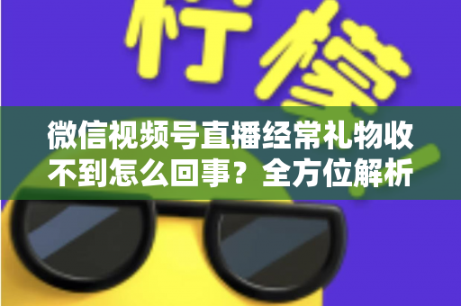 微信视频号直播经常礼物收不到怎么回事？全方位解析原因与实用解决方案