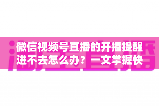 微信视频号直播的开播提醒进不去怎么办?一文掌握快速排查与修复的完整攻略 微信视频号直播的开播提醒进不去怎么办?一文掌握快速排查与修复的完整攻略