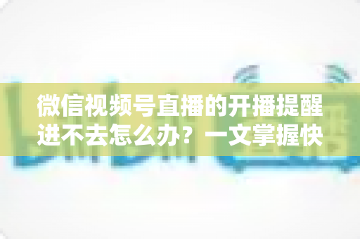 微信视频号直播的开播提醒进不去怎么办?一文掌握快速排查与修复的完整攻略 微信视频号直播的开播提醒进不去怎么办?一文掌握快速排查与修复的完整攻略
