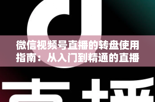 微信视频号直播的转盘使用指南：从入门到精通的直播间互动涨粉实战手册