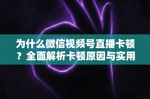 为什么微信视频号直播卡顿?全面解析卡顿原因与实用解决方案 为什么微信视频号直播卡顿?全面解析卡顿原因与实用解决方案