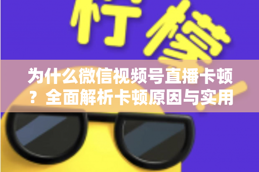 为什么微信视频号直播卡顿?全面解析卡顿原因与实用解决方案 为什么微信视频号直播卡顿?全面解析卡顿原因与实用解决方案