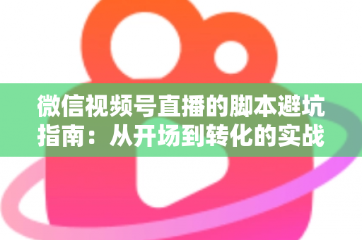 微信视频号直播的脚本避坑指南：从开场到转化的实战话术全解析