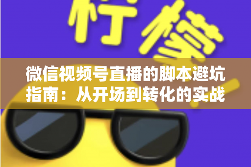 微信视频号直播的脚本避坑指南：从开场到转化的实战话术全解析