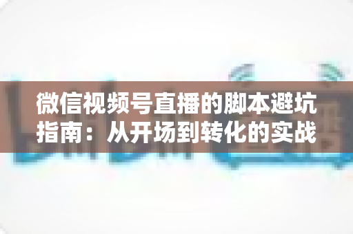 微信视频号直播的脚本避坑指南：从开场到转化的实战话术全解析