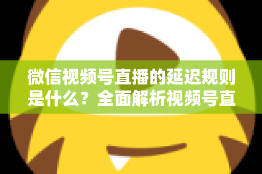 微信视频号直播的延迟规则是什么?全面解析视频号直播延迟机制、常见问题与降延迟实用技巧 微信视频号直播的延迟规则是什么?全面解析视频号直播延迟机制、常见问题与降延迟实用技巧