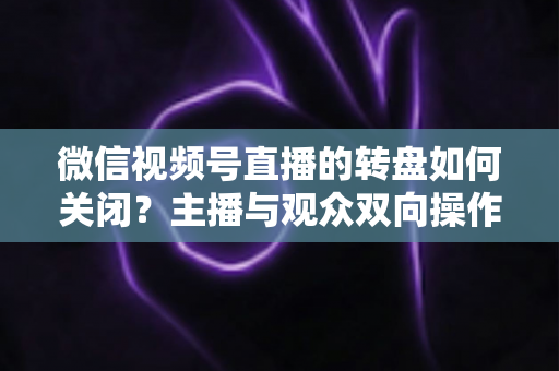 微信视频号直播的转盘如何关闭？主播与观众双向操作全攻略