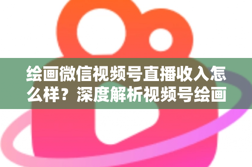 绘画微信视频号直播收入怎么样?深度解析视频号绘画直播的赚钱潜力、收入构成与涨粉变现全攻略 绘画微信视频号直播收入怎么样?深度解析视频号绘画直播的赚钱潜力、收入构成与涨粉变现全攻略