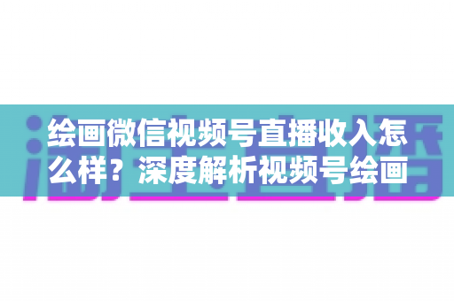 绘画微信视频号直播收入怎么样?深度解析视频号绘画直播的赚钱潜力、收入构成与涨粉变现全攻略 绘画微信视频号直播收入怎么样?深度解析视频号绘画直播的赚钱潜力、收入构成与涨粉变现全攻略